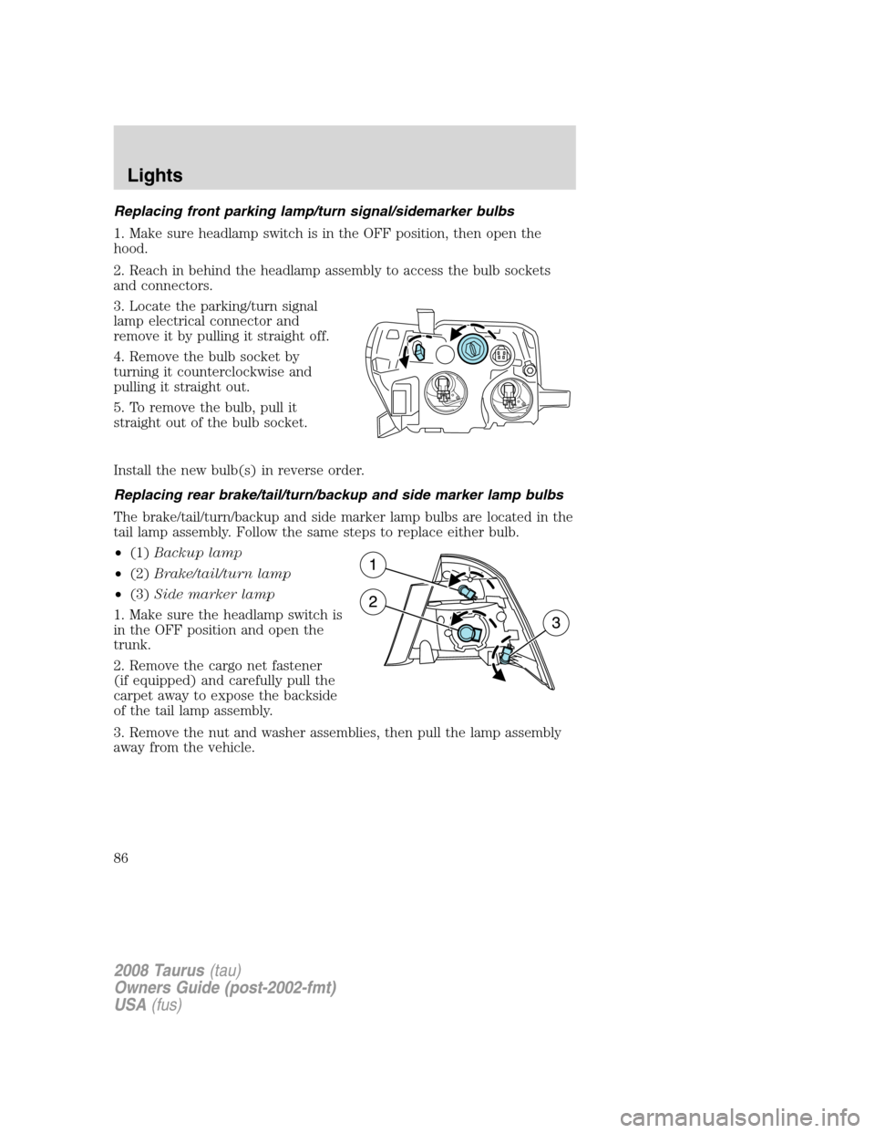 FORD TAURUS 2008 5.G Manual Online Replacing front parking lamp/turn signal/sidemarker bulbs
1. Make sure headlamp switch is in the OFF position, then open the
hood.
2. Reach in behind the headlamp assembly to access the bulb sockets
a FORD TAURUS 2008 5.G Manual Online Replacing front parking lamp/turn signal/sidemarker bulbs
1. Make sure headlamp switch is in the OFF position, then open the
hood.
2. Reach in behind the headlamp assembly to access the bulb sockets
a