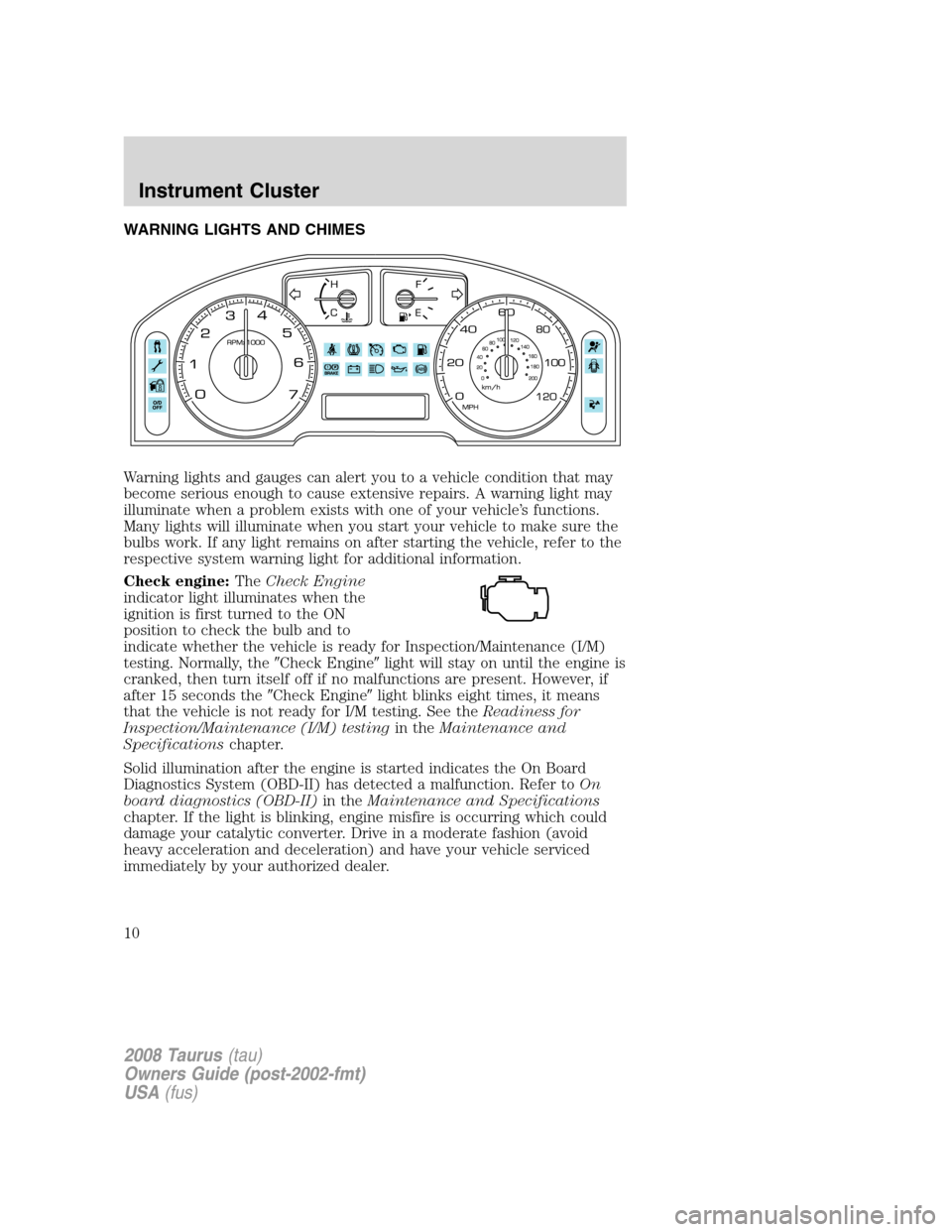 FORD TAURUS 2008 5.G Owners Manual WARNING LIGHTS AND CHIMES
Warning lights and gauges can alert you to a vehicle condition that may
become serious enough to cause extensive repairs. A warning light may
illuminate when a problem exists FORD TAURUS 2008 5.G Owners Manual WARNING LIGHTS AND CHIMES
Warning lights and gauges can alert you to a vehicle condition that may
become serious enough to cause extensive repairs. A warning light may
illuminate when a problem exists