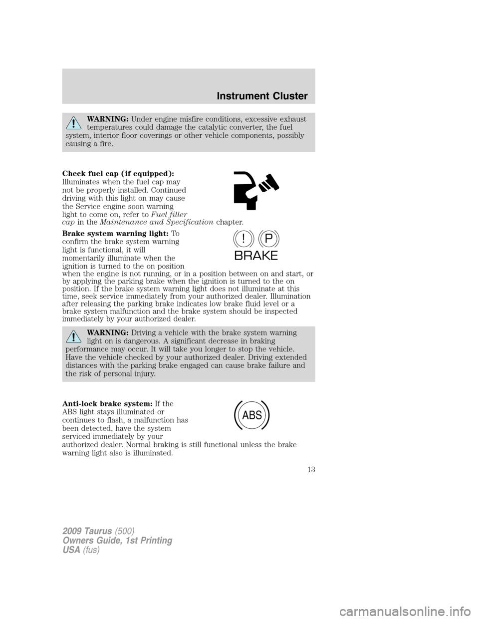 FORD TAURUS 2009 5.G User Guide WARNING:Under engine misfire conditions, excessive exhaust
temperatures could damage the catalytic converter, the fuel
system, interior floor coverings or other vehicle components, possibly
causing a 