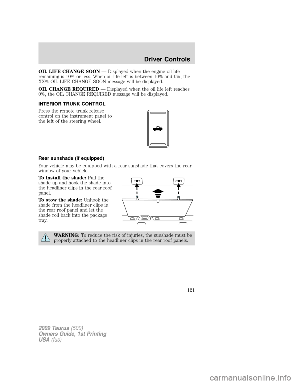 FORD TAURUS 2009 5.G Owners Manual OIL LIFE CHANGE SOON— Displayed when the engine oil life
remaining is 10% or less. When oil life left is between 10% and 0%, the
XX% OIL LIFE CHANGE SOON message will be displayed.
OIL CHANGE REQUIR