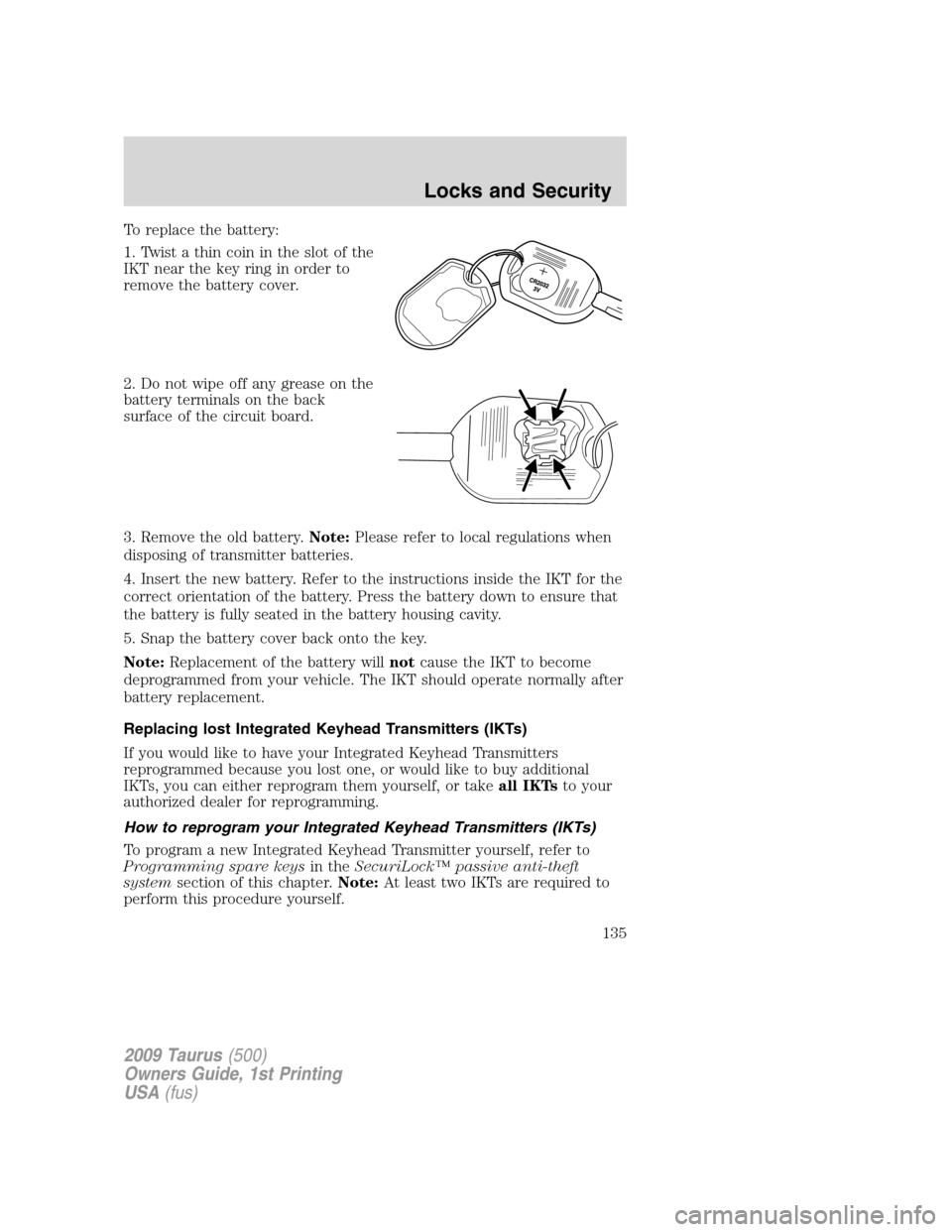 FORD TAURUS 2009 5.G Owners Manual To replace the battery:
1. Twist a thin coin in the slot of the
IKT near the key ring in order to
remove the battery cover.
2. Do not wipe off any grease on the
battery terminals on the back
surface o FORD TAURUS 2009 5.G Owners Manual To replace the battery:
1. Twist a thin coin in the slot of the
IKT near the key ring in order to
remove the battery cover.
2. Do not wipe off any grease on the
battery terminals on the back
surface o