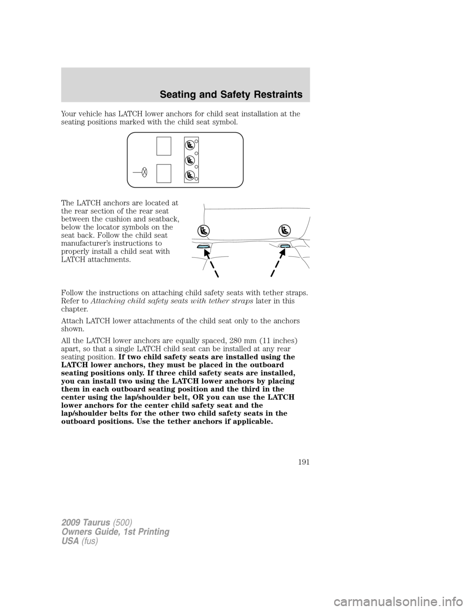 FORD TAURUS 2009 5.G Owners Manual Your vehicle has LATCH lower anchors for child seat installation at the
seating positions marked with the child seat symbol.
The LATCH anchors are located at
the rear section of the rear seat
between FORD TAURUS 2009 5.G Owners Manual Your vehicle has LATCH lower anchors for child seat installation at the
seating positions marked with the child seat symbol.
The LATCH anchors are located at
the rear section of the rear seat
between