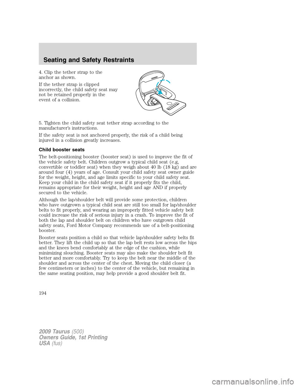 FORD TAURUS 2009 5.G Owners Manual 4. Clip the tether strap to the
anchor as shown.
If the tether strap is clipped
incorrectly, the child safety seat may
not be retained properly in the
event of a collision.
5. Tighten the child safety FORD TAURUS 2009 5.G Owners Manual 4. Clip the tether strap to the
anchor as shown.
If the tether strap is clipped
incorrectly, the child safety seat may
not be retained properly in the
event of a collision.
5. Tighten the child safety