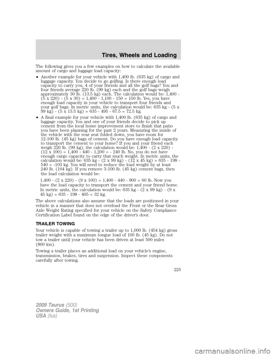 FORD TAURUS 2009 5.G Owners Manual The following gives you a few examples on how to calculate the available
amount of cargo and luggage load capacity:
•Another example for your vehicle with 1,400 lb. (635 kg) of cargo and
luggage cap FORD TAURUS 2009 5.G Owners Manual The following gives you a few examples on how to calculate the available
amount of cargo and luggage load capacity:
•Another example for your vehicle with 1,400 lb. (635 kg) of cargo and
luggage cap