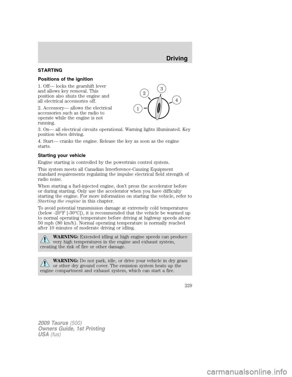 FORD TAURUS 2009 5.G Owners Manual STARTING
Positions of the ignition
1. Off— locks the gearshift lever
and allows key removal. This
position also shuts the engine and
all electrical accessories off.
2. Accessory— allows the electr FORD TAURUS 2009 5.G Owners Manual STARTING
Positions of the ignition
1. Off— locks the gearshift lever
and allows key removal. This
position also shuts the engine and
all electrical accessories off.
2. Accessory— allows the electr