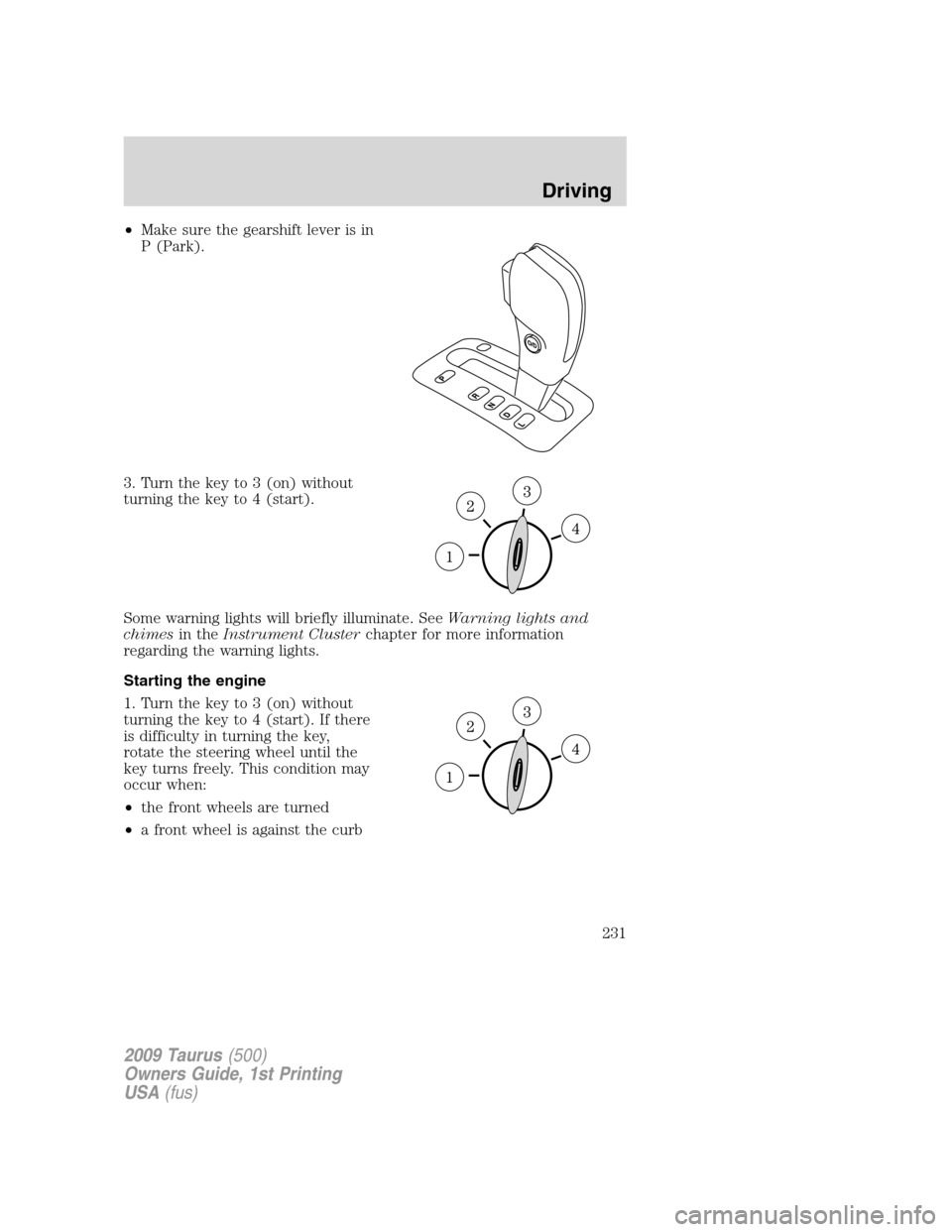 FORD TAURUS 2009 5.G Owners Manual •Make sure the gearshift lever is in
P (Park).
3. Turn the key to 3 (on) without
turning the key to 4 (start).
Some warning lights will briefly illuminate. SeeWarning lights and
chimesin theInstrume