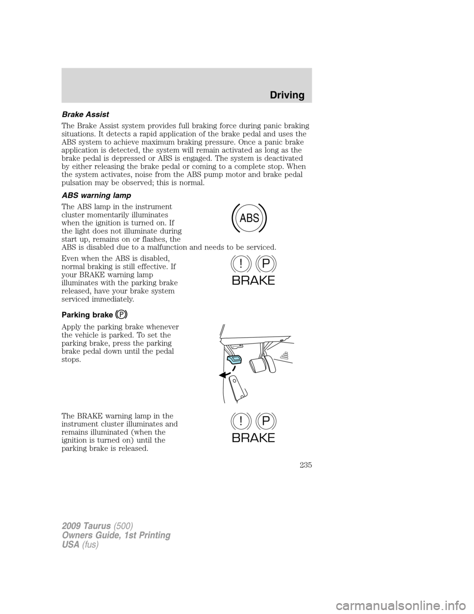 FORD TAURUS 2009 5.G Owners Manual Brake Assist
The Brake Assist system provides full braking force during panic braking
situations. It detects a rapid application of the brake pedal and uses the
ABS system to achieve maximum braking p
