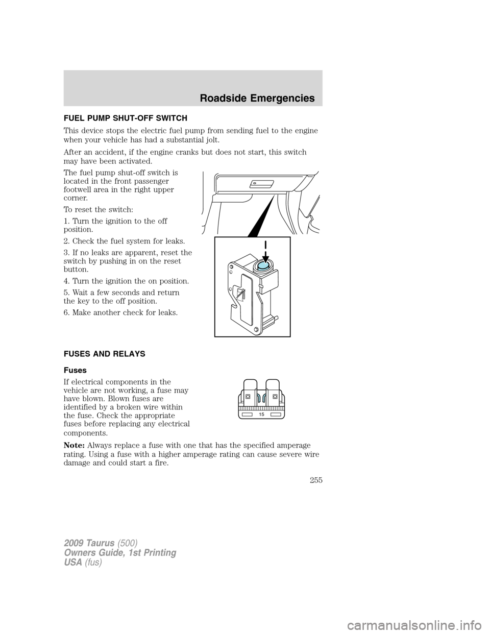 FORD TAURUS 2009 5.G Owners Manual FUEL PUMP SHUT-OFF SWITCH
This device stops the electric fuel pump from sending fuel to the engine
when your vehicle has had a substantial jolt.
After an accident, if the engine cranks but does not st