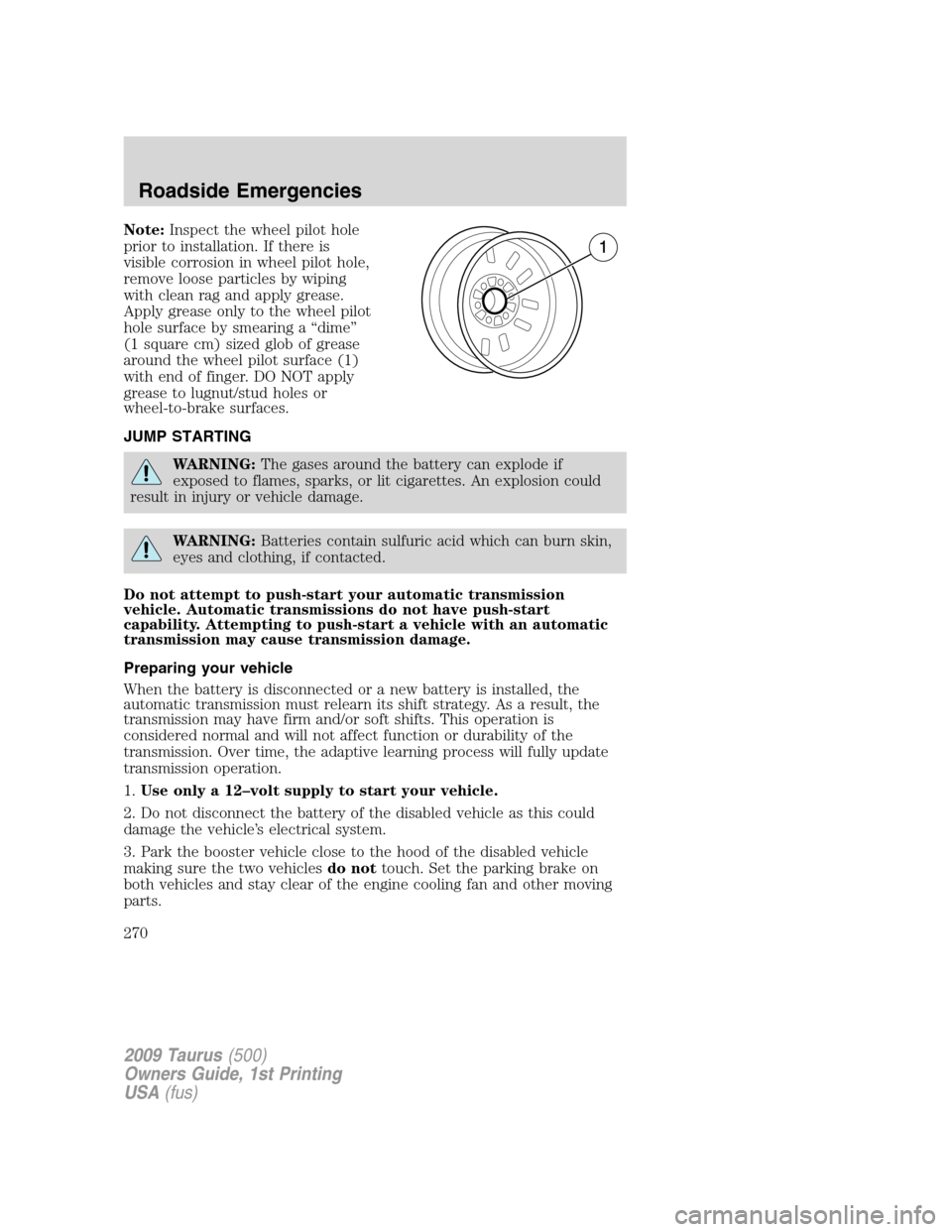 FORD TAURUS 2009 5.G Owners Manual Note:Inspect the wheel pilot hole
prior to installation. If there is
visible corrosion in wheel pilot hole,
remove loose particles by wiping
with clean rag and apply grease.
Apply grease only to the w FORD TAURUS 2009 5.G Owners Manual Note:Inspect the wheel pilot hole
prior to installation. If there is
visible corrosion in wheel pilot hole,
remove loose particles by wiping
with clean rag and apply grease.
Apply grease only to the w