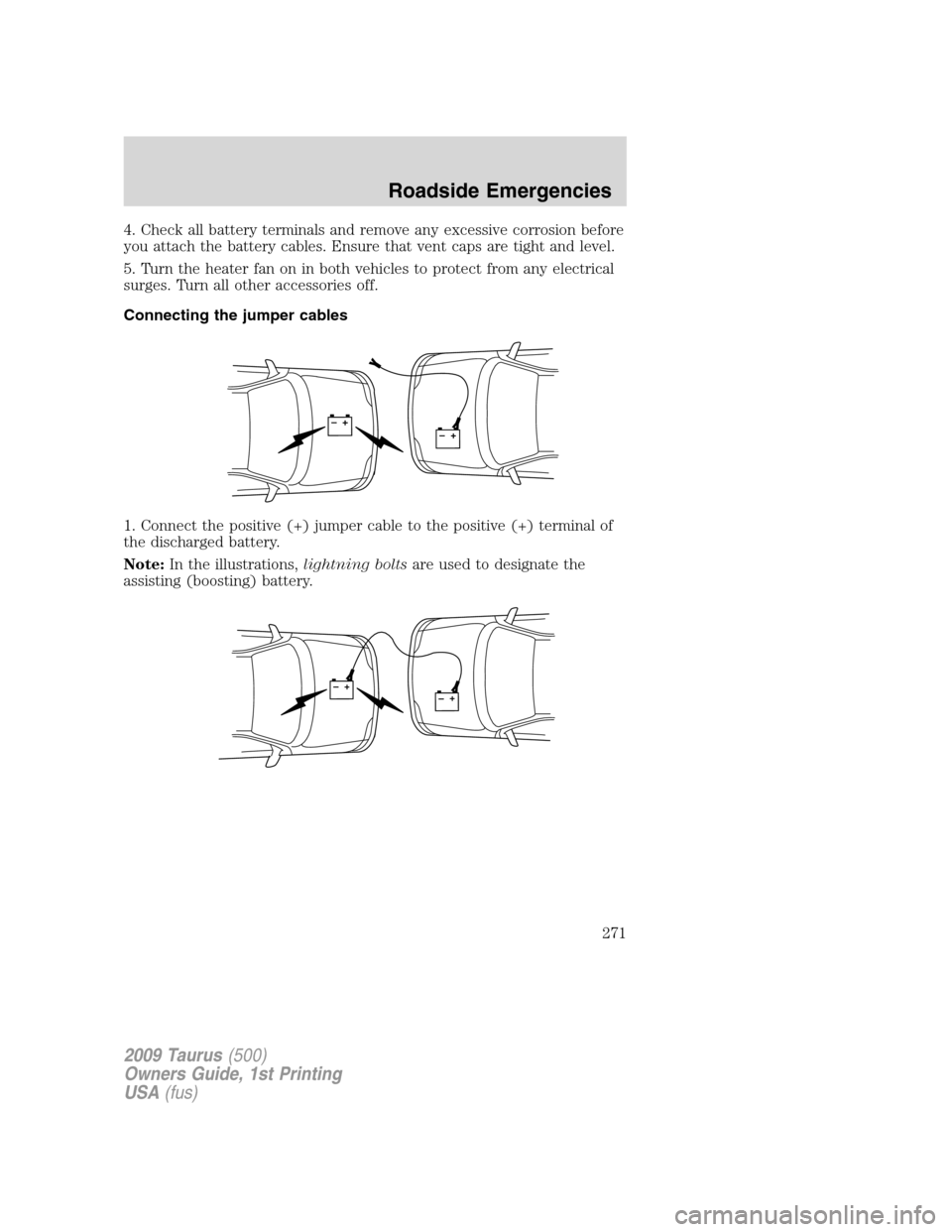 FORD TAURUS 2009 5.G Owners Manual 4. Check all battery terminals and remove any excessive corrosion before
you attach the battery cables. Ensure that vent caps are tight and level.
5. Turn the heater fan on in both vehicles to protect