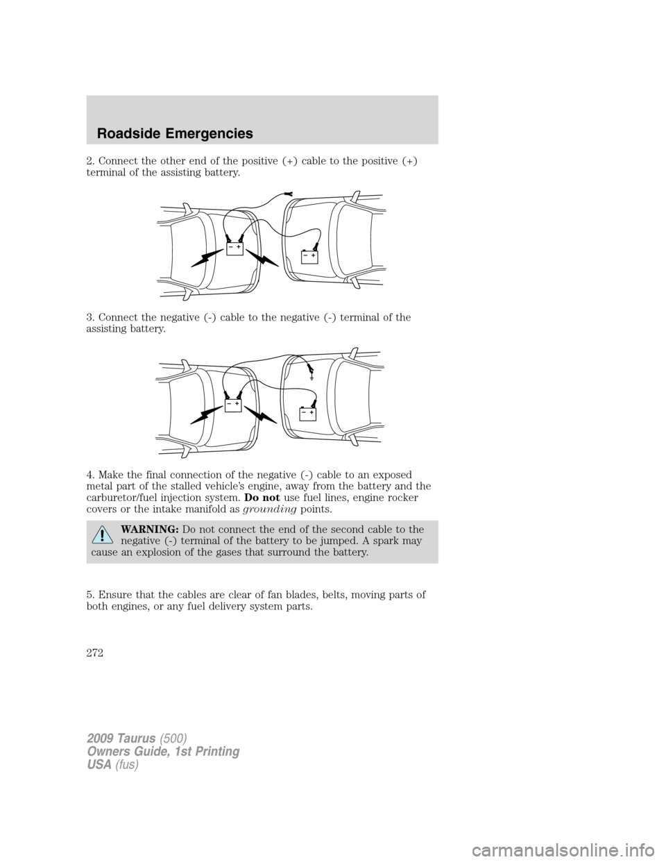 FORD TAURUS 2009 5.G Owners Manual 2. Connect the other end of the positive (+) cable to the positive (+)
terminal of the assisting battery.
3. Connect the negative (-) cable to the negative (-) terminal of the
assisting battery.
4. Ma