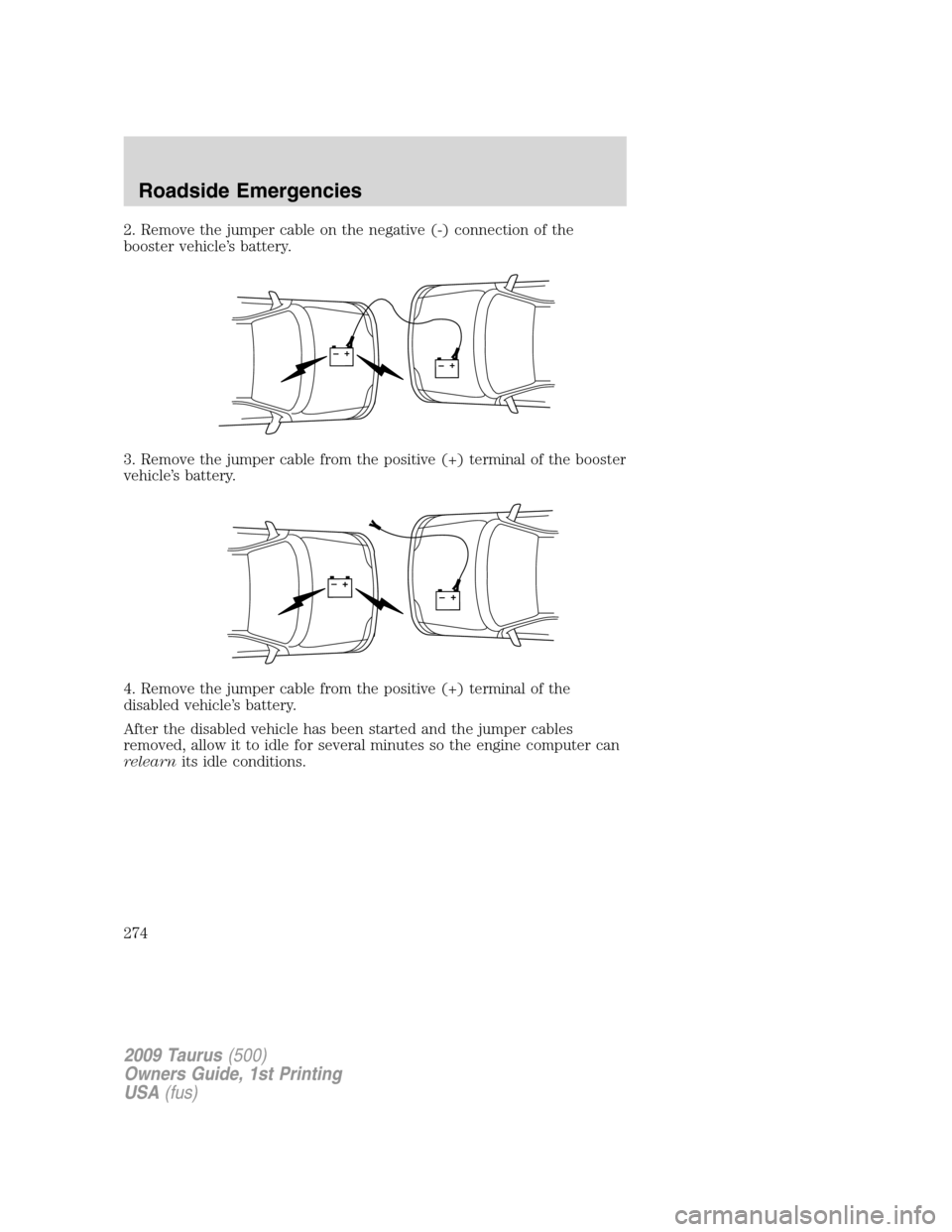 FORD TAURUS 2009 5.G Owners Manual 2. Remove the jumper cable on the negative (-) connection of the
booster vehicle’s battery.
3. Remove the jumper cable from the positive (+) terminal of the booster
vehicle’s battery.
4. Remove th