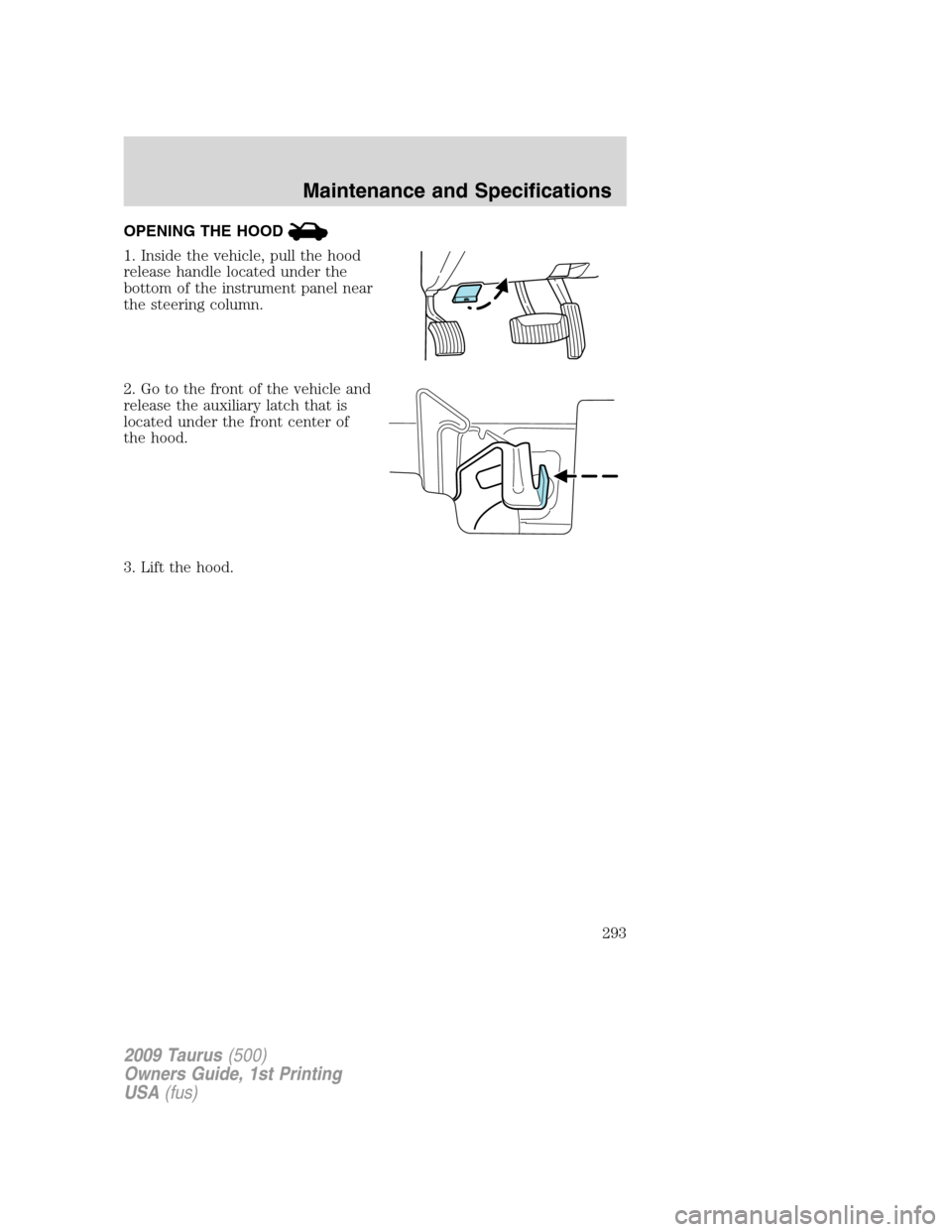 FORD TAURUS 2009 5.G Owners Manual OPENING THE HOOD
1. Inside the vehicle, pull the hood
release handle located under the
bottom of the instrument panel near
the steering column.
2. Go to the front of the vehicle and
release the auxili FORD TAURUS 2009 5.G Owners Manual OPENING THE HOOD
1. Inside the vehicle, pull the hood
release handle located under the
bottom of the instrument panel near
the steering column.
2. Go to the front of the vehicle and
release the auxili