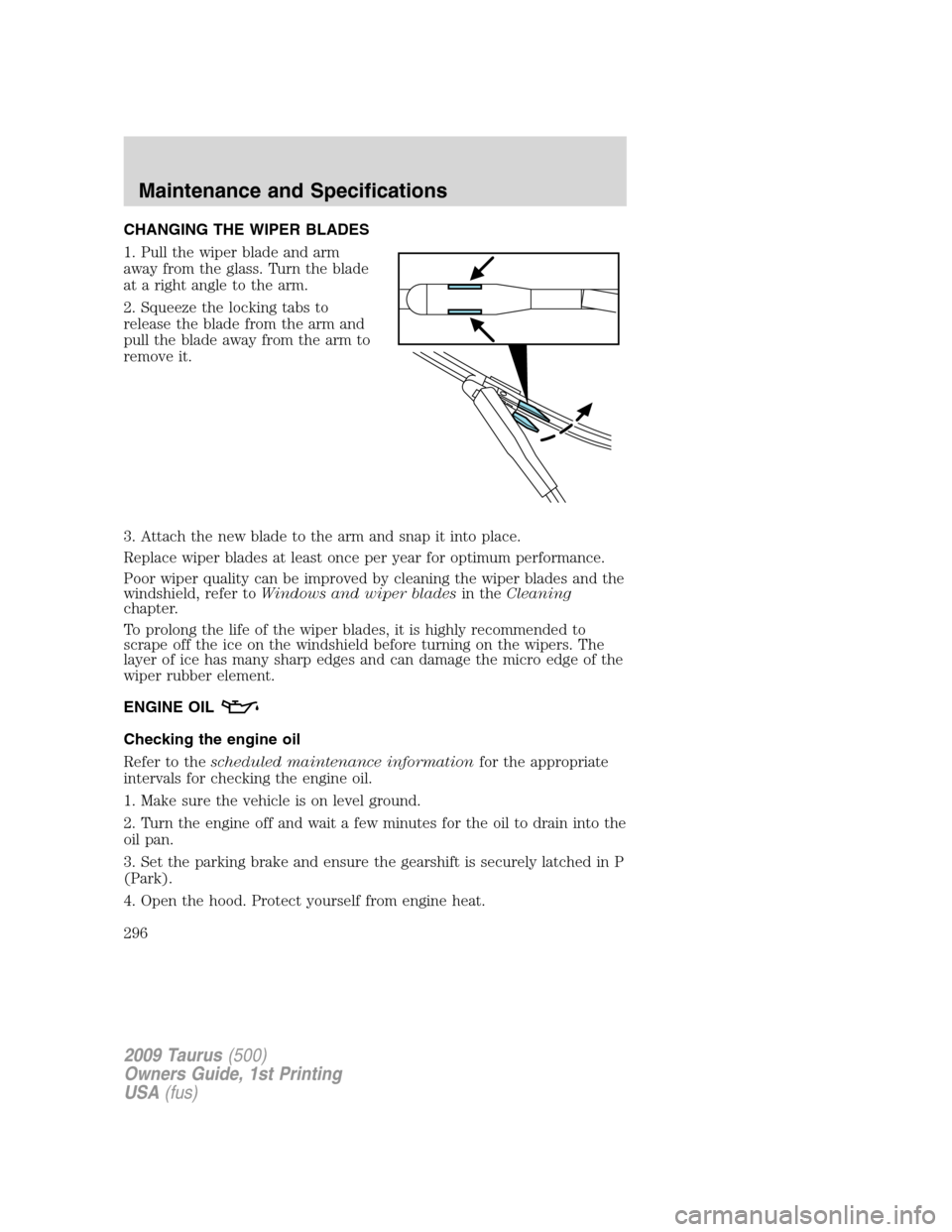 FORD TAURUS 2009 5.G Owners Manual CHANGING THE WIPER BLADES
1. Pull the wiper blade and arm
away from the glass. Turn the blade
at a right angle to the arm.
2. Squeeze the locking tabs to
release the blade from the arm and
pull the bl FORD TAURUS 2009 5.G Owners Manual CHANGING THE WIPER BLADES
1. Pull the wiper blade and arm
away from the glass. Turn the blade
at a right angle to the arm.
2. Squeeze the locking tabs to
release the blade from the arm and
pull the bl