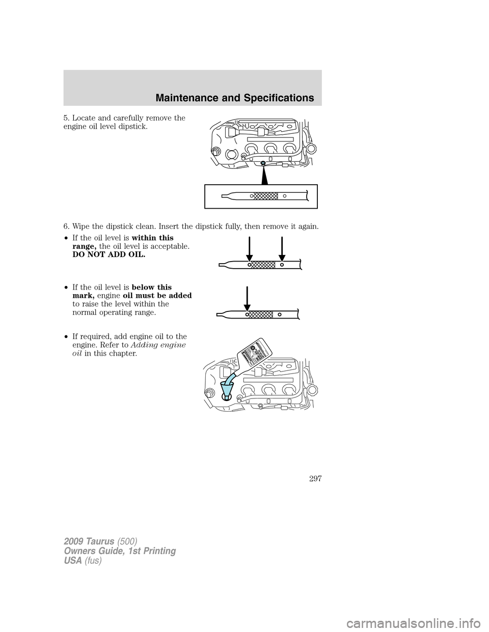 FORD TAURUS 2009 5.G Owners Manual 5. Locate and carefully remove the
engine oil level dipstick.
6. Wipe the dipstick clean. Insert the dipstick fully, then remove it again.
•If the oil level iswithin this
range,the oil level is acce FORD TAURUS 2009 5.G Owners Manual 5. Locate and carefully remove the
engine oil level dipstick.
6. Wipe the dipstick clean. Insert the dipstick fully, then remove it again.
•If the oil level iswithin this
range,the oil level is acce