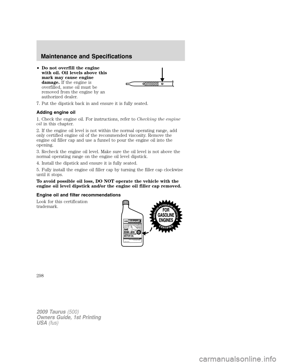 FORD TAURUS 2009 5.G Owners Manual •Do not overfill the engine
with oil. Oil levels above this
mark may cause engine
damage.If the engine is
overfilled, some oil must be
removed from the engine by an
authorized dealer.
7. Put the dip FORD TAURUS 2009 5.G Owners Manual •Do not overfill the engine
with oil. Oil levels above this
mark may cause engine
damage.If the engine is
overfilled, some oil must be
removed from the engine by an
authorized dealer.
7. Put the dip