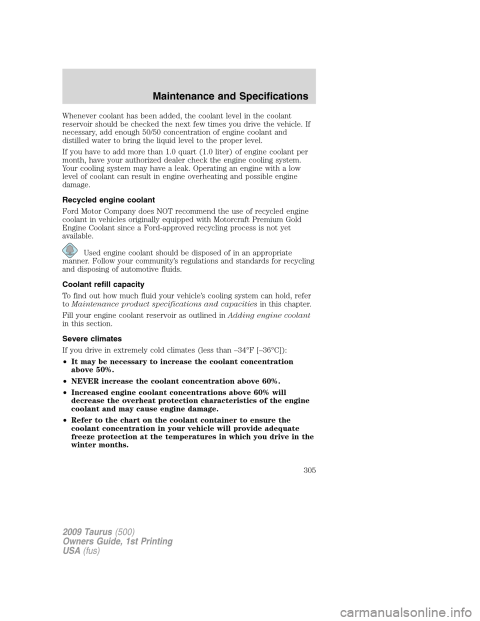 FORD TAURUS 2009 5.G Owners Manual Whenever coolant has been added, the coolant level in the coolant
reservoir should be checked the next few times you drive the vehicle. If
necessary, add enough 50/50 concentration of engine coolant a FORD TAURUS 2009 5.G Owners Manual Whenever coolant has been added, the coolant level in the coolant
reservoir should be checked the next few times you drive the vehicle. If
necessary, add enough 50/50 concentration of engine coolant a