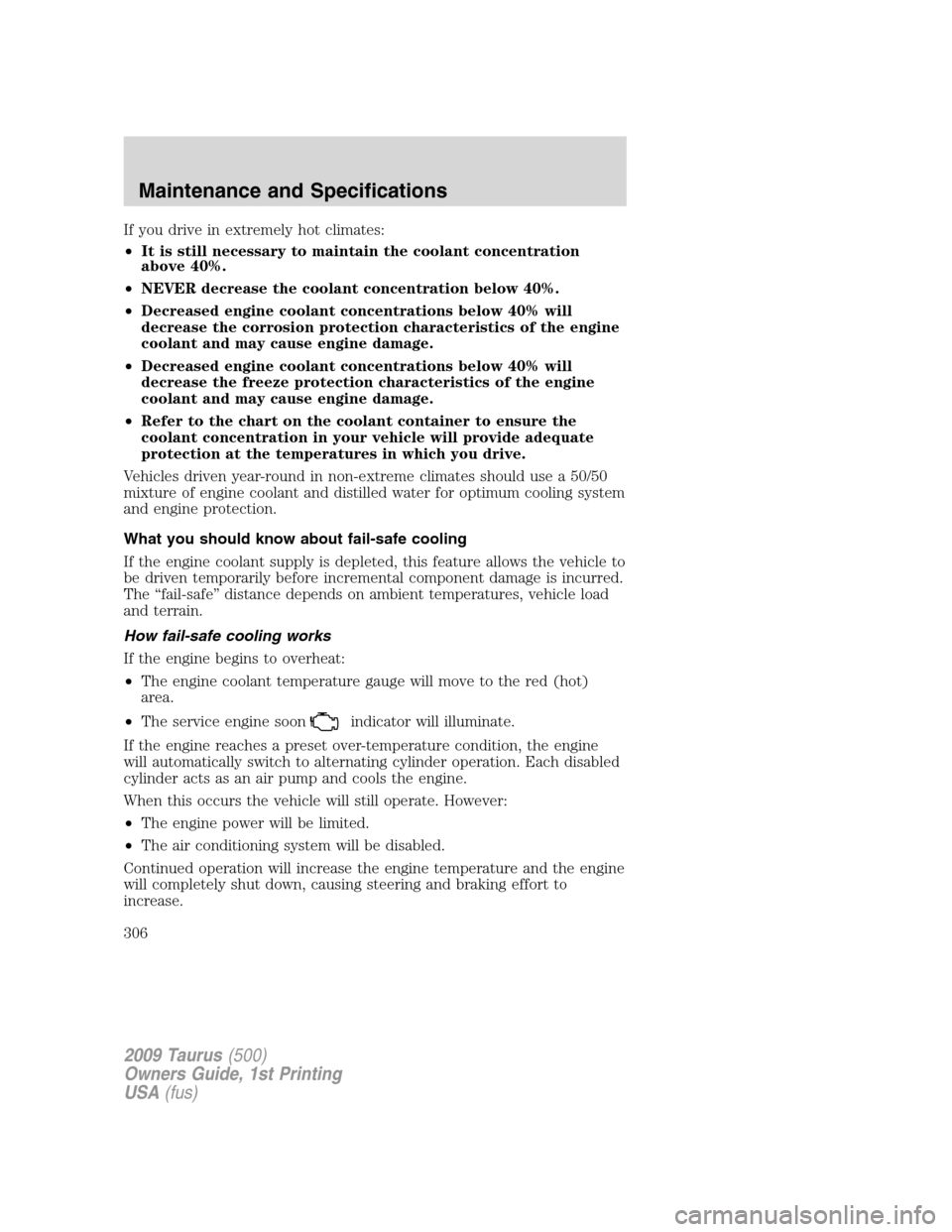 FORD TAURUS 2009 5.G Owners Manual If you drive in extremely hot climates:
•It is still necessary to maintain the coolant concentration
above 40%.
•NEVER decrease the coolant concentration below 40%.
•Decreased engine coolant con FORD TAURUS 2009 5.G Owners Manual If you drive in extremely hot climates:
•It is still necessary to maintain the coolant concentration
above 40%.
•NEVER decrease the coolant concentration below 40%.
•Decreased engine coolant con