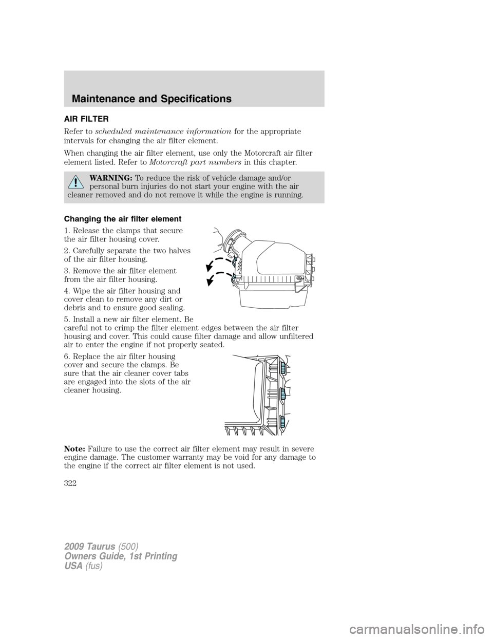 FORD TAURUS 2009 5.G Owners Manual AIR FILTER
Refer toscheduled maintenance informationfor the appropriate
intervals for changing the air filter element.
When changing the air filter element, use only the Motorcraft air filter
element FORD TAURUS 2009 5.G Owners Manual AIR FILTER
Refer toscheduled maintenance informationfor the appropriate
intervals for changing the air filter element.
When changing the air filter element, use only the Motorcraft air filter
element