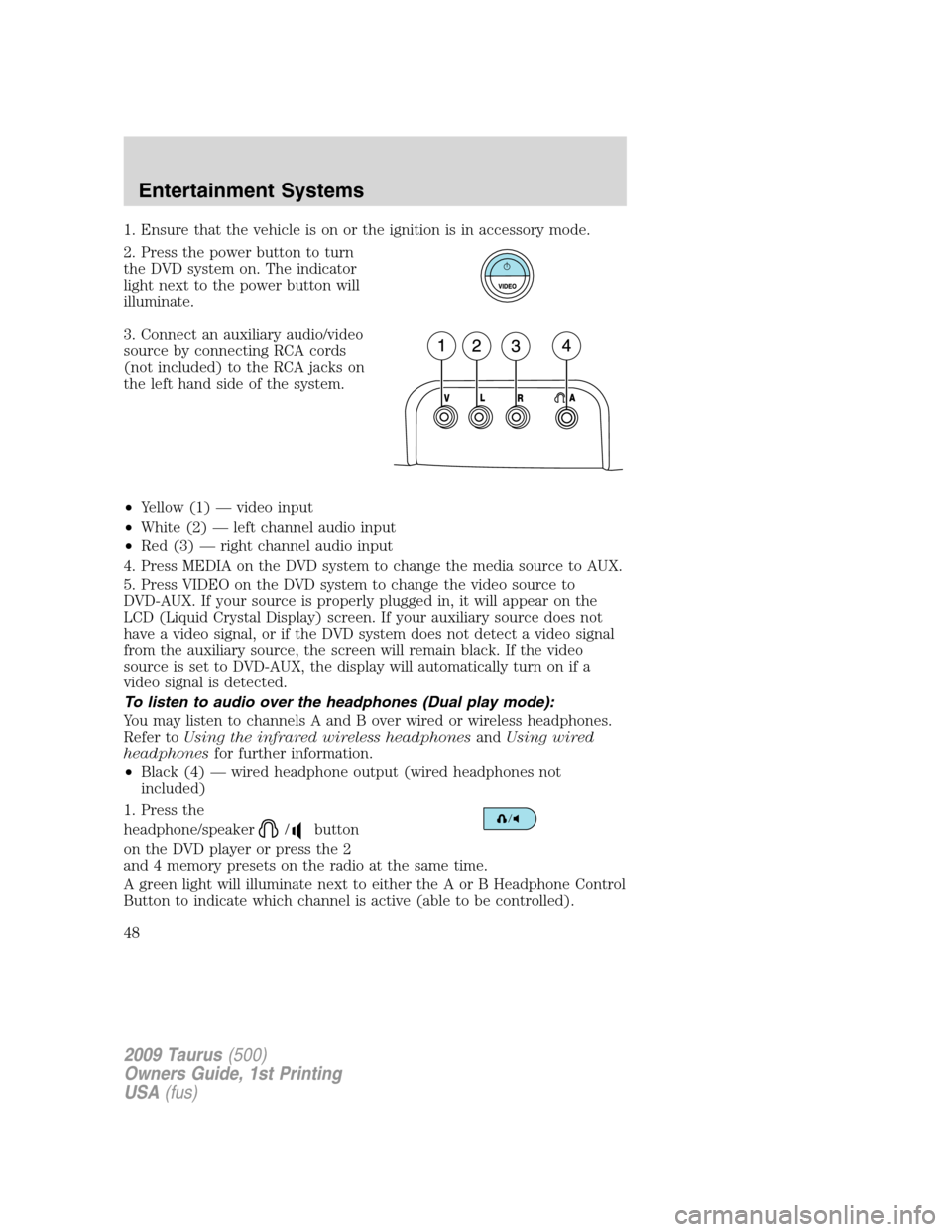 FORD TAURUS 2009 5.G Service Manual 1. Ensure that the vehicle is on or the ignition is in accessory mode.
2. Press the power button to turn
the DVD system on. The indicator
light next to the power button will
illuminate.
3. Connect an FORD TAURUS 2009 5.G Service Manual 1. Ensure that the vehicle is on or the ignition is in accessory mode.
2. Press the power button to turn
the DVD system on. The indicator
light next to the power button will
illuminate.
3. Connect an