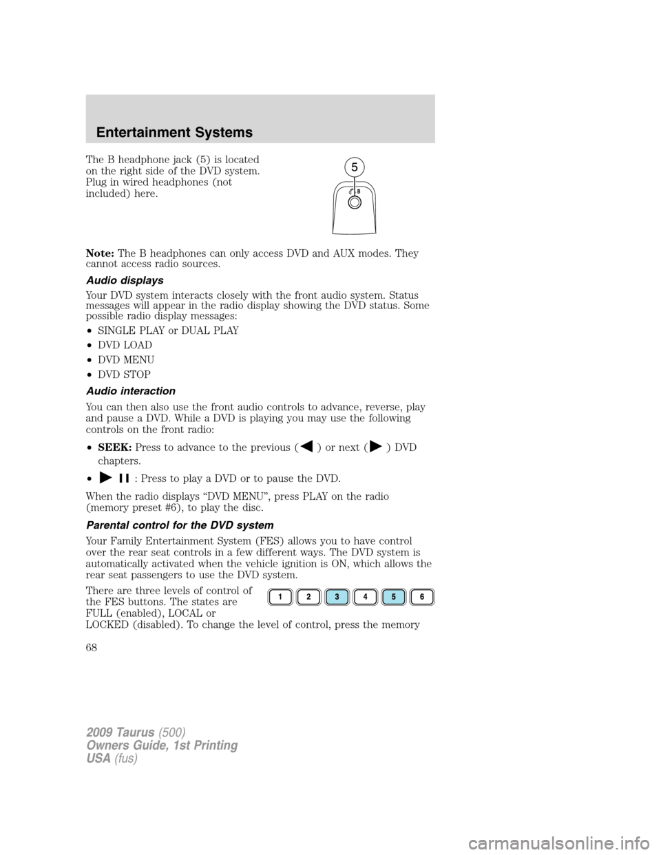 FORD TAURUS 2009 5.G Repair Manual The B headphone jack (5) is located
on the right side of the DVD system.
Plug in wired headphones (not
included) here.
Note:The B headphones can only access DVD and AUX modes. They
cannot access radio