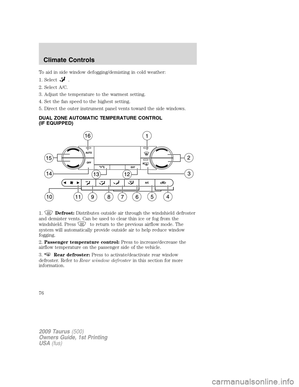 FORD TAURUS 2009 5.G Owners Manual To aid in side window defogging/demisting in cold weather:
1. Select
.
2. Select A/C.
3. Adjust the temperature to the warmest setting.
4. Set the fan speed to the highest setting.
5. Direct the outer