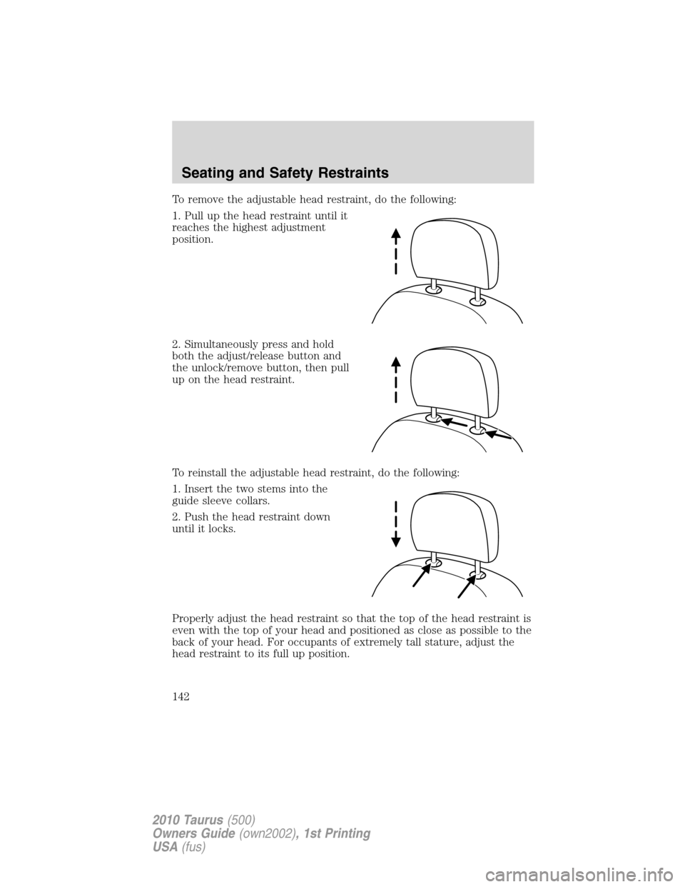 FORD TAURUS 2010 6.G Owners Manual To remove the adjustable head restraint, do the following:
1. Pull up the head restraint until it
reaches the highest adjustment
position.
2. Simultaneously press and hold
both the adjust/release butt