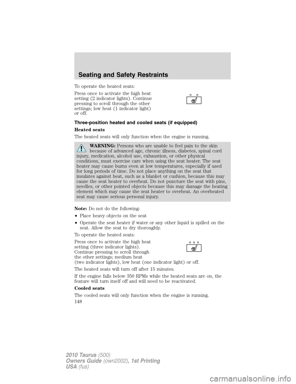 FORD TAURUS 2010 6.G Owners Manual To operate the heated seats:
Press once to activate the high heat
setting (2 indicator lights). Continue
pressing to scroll through the other
settings; low heat (1 indicator light)
or off.
Three-posit FORD TAURUS 2010 6.G Owners Manual To operate the heated seats:
Press once to activate the high heat
setting (2 indicator lights). Continue
pressing to scroll through the other
settings; low heat (1 indicator light)
or off.
Three-posit