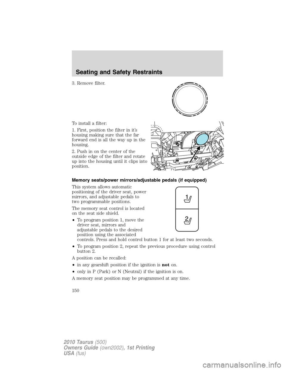 FORD TAURUS 2010 6.G Owners Manual 3. Remove filter.
To install a filter:
1. First, position the filter in it’s
housing making sure that the far
forward end is all the way up in the
housing.
2. Push in on the center of the
outside ed FORD TAURUS 2010 6.G Owners Manual 3. Remove filter.
To install a filter:
1. First, position the filter in it’s
housing making sure that the far
forward end is all the way up in the
housing.
2. Push in on the center of the
outside ed
