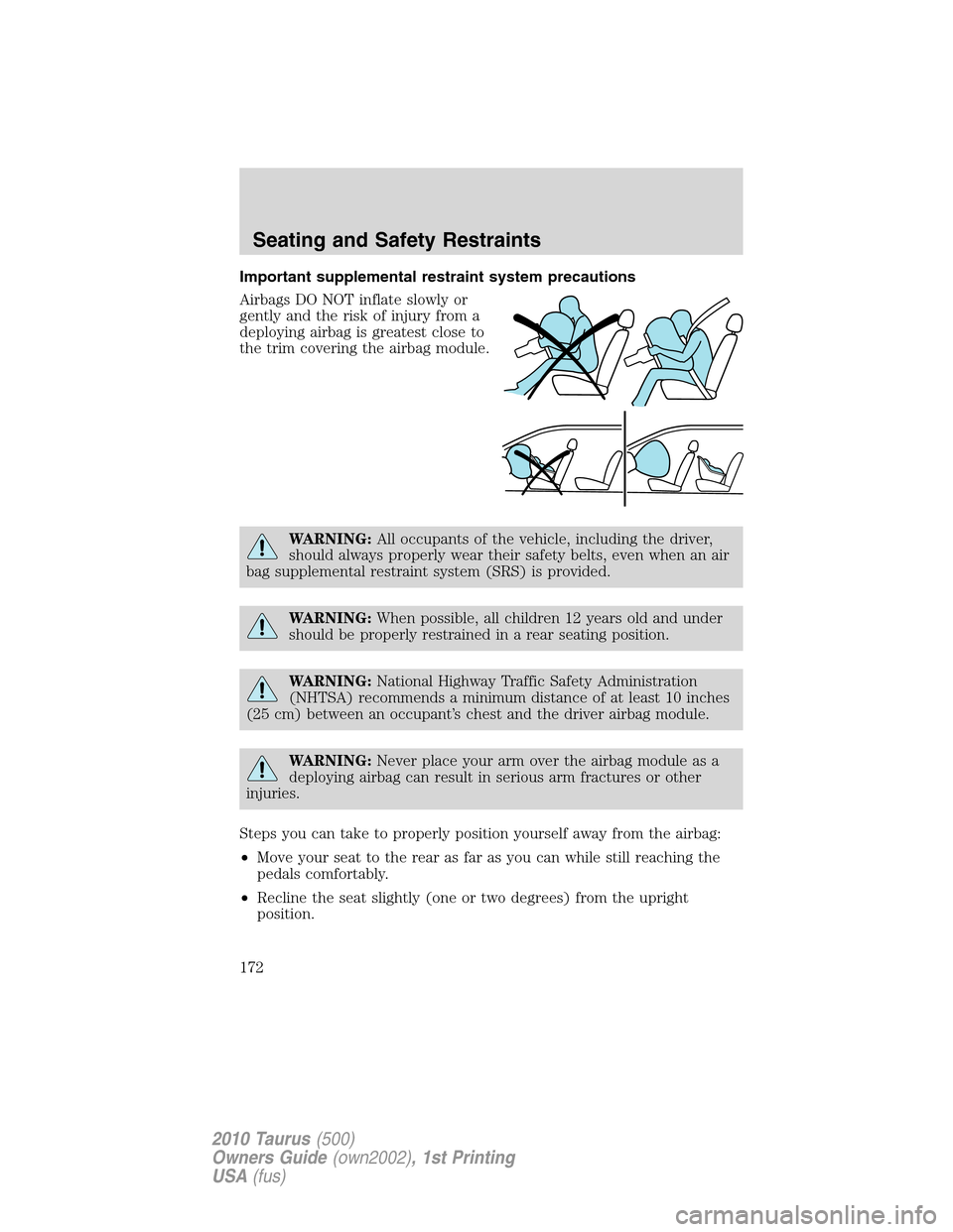 FORD TAURUS 2010 6.G Owners Manual Important supplemental restraint system precautions
Airbags DO NOT inflate slowly or
gently and the risk of injury from a
deploying airbag is greatest close to
the trim covering the airbag module.
WAR