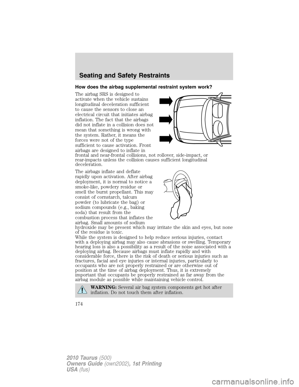 FORD TAURUS 2010 6.G Owners Manual How does the airbag supplemental restraint system work?
The airbag SRS is designed to
activate when the vehicle sustains
longitudinal deceleration sufficient
to cause the sensors to close an
electrica