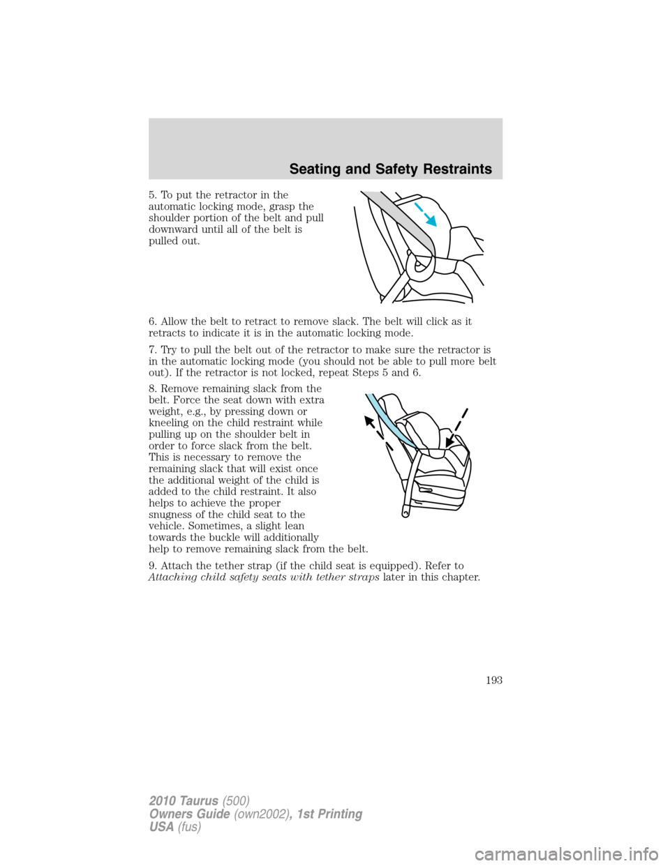 FORD TAURUS 2010 6.G Owners Manual 5. To put the retractor in the
automatic locking mode, grasp the
shoulder portion of the belt and pull
downward until all of the belt is
pulled out.
6. Allow the belt to retract to remove slack. The b FORD TAURUS 2010 6.G Owners Manual 5. To put the retractor in the
automatic locking mode, grasp the
shoulder portion of the belt and pull
downward until all of the belt is
pulled out.
6. Allow the belt to retract to remove slack. The b