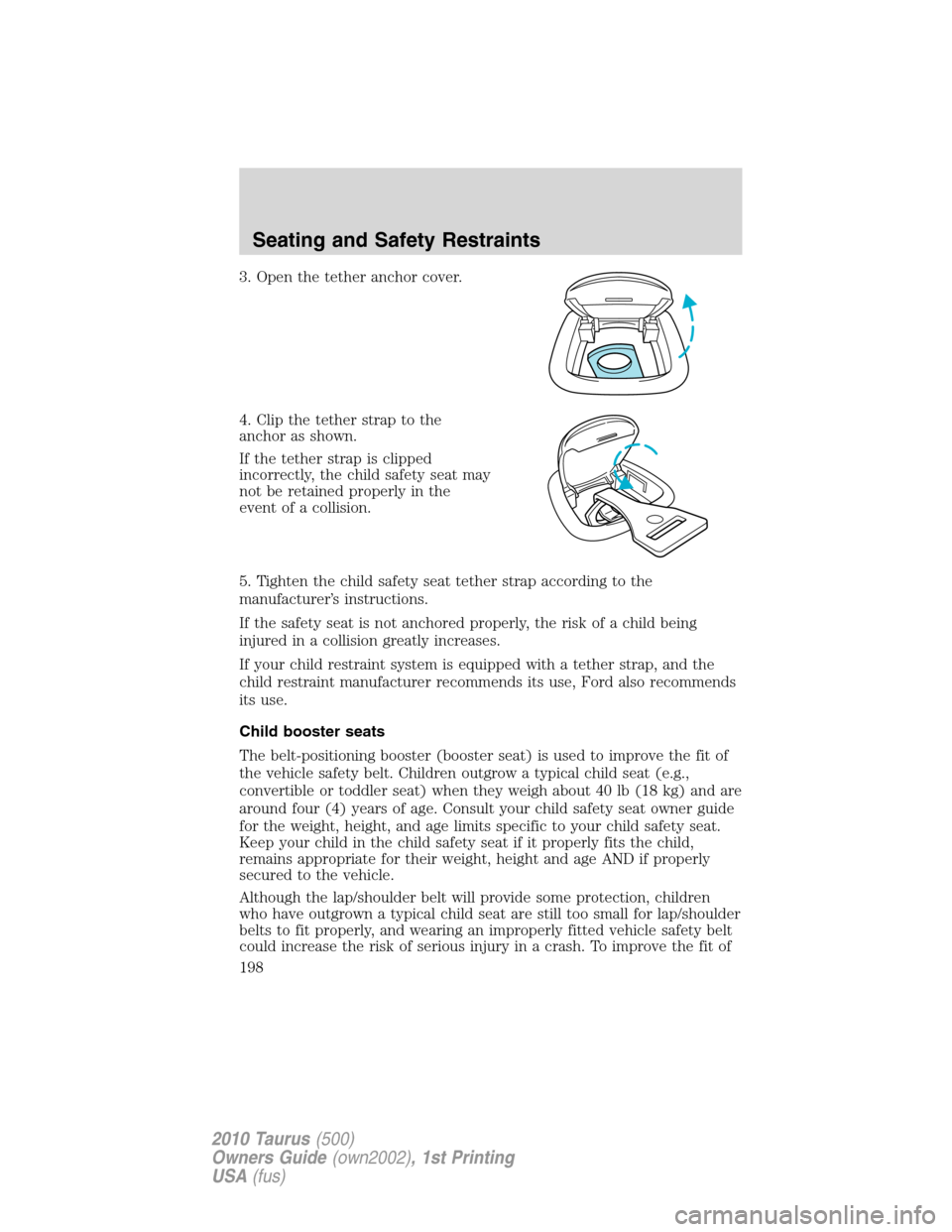 FORD TAURUS 2010 6.G Owners Manual 3. Open the tether anchor cover.
4. Clip the tether strap to the
anchor as shown.
If the tether strap is clipped
incorrectly, the child safety seat may
not be retained properly in the
event of a colli FORD TAURUS 2010 6.G Owners Manual 3. Open the tether anchor cover.
4. Clip the tether strap to the
anchor as shown.
If the tether strap is clipped
incorrectly, the child safety seat may
not be retained properly in the
event of a colli
