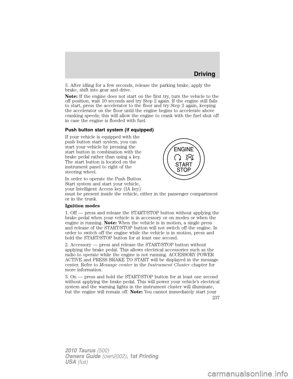 FORD TAURUS 2010 6.G Owners Manual 3. After idling for a few seconds, release the parking brake, apply the
brake, shift into gear and drive.
Note:If the engine does not start on the first try, turn the vehicle to the
off position, wait