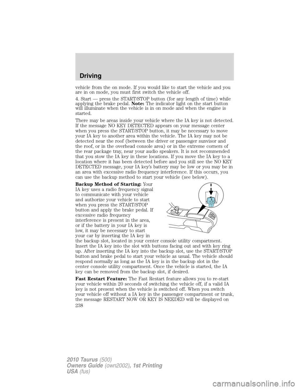 FORD TAURUS 2010 6.G User Guide vehicle from the on mode. If you would like to start the vehicle and you
are in on mode, you must first switch the vehicle off.
4. Start — press the START/STOP button (for any length of time) while
