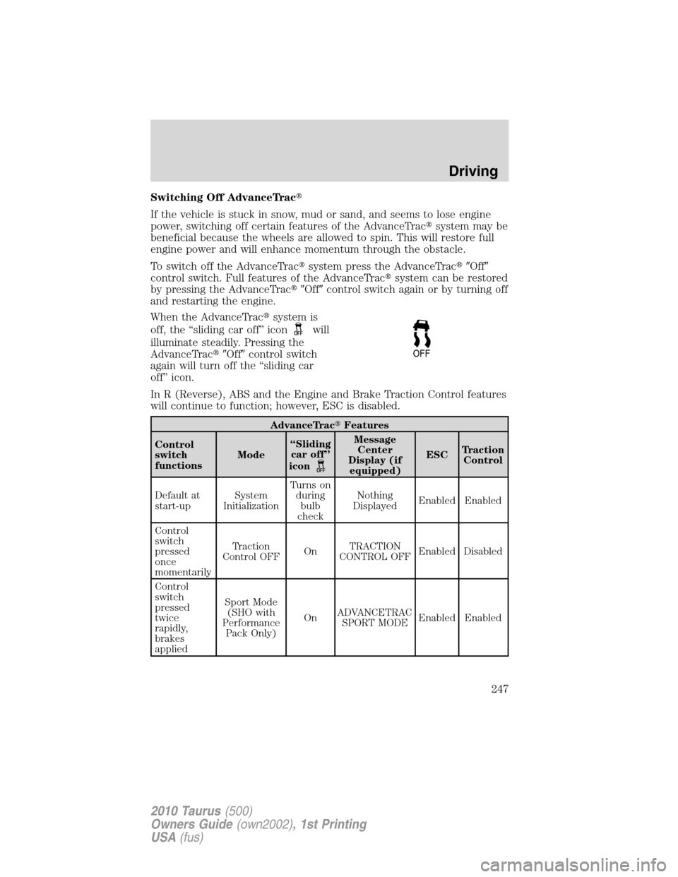FORD TAURUS 2010 6.G Owners Manual Switching Off AdvanceTrac
If the vehicle is stuck in snow, mud or sand, and seems to lose engine
power, switching off certain features of the AdvanceTracsystem may be
beneficial because the wheels a