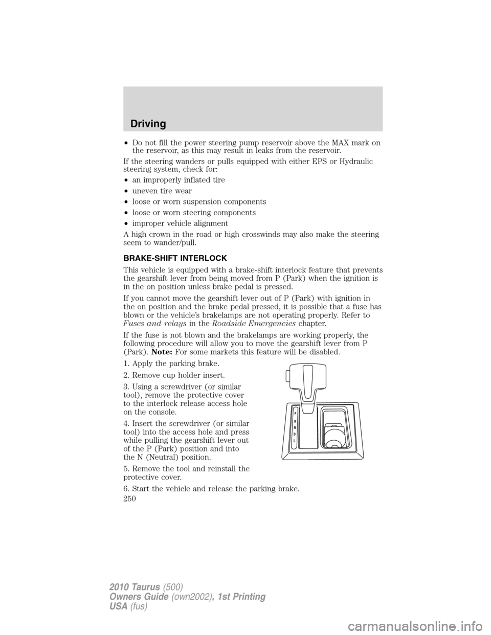 FORD TAURUS 2010 6.G Owners Manual •Do not fill the power steering pump reservoir above the MAX mark on
the reservoir, as this may result in leaks from the reservoir.
If the steering wanders or pulls equipped with either EPS or Hydra