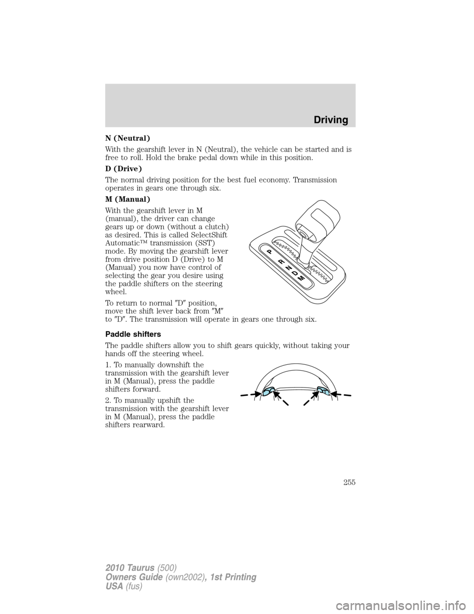 FORD TAURUS 2010 6.G Owners Manual N (Neutral)
With the gearshift lever in N (Neutral), the vehicle can be started and is
free to roll. Hold the brake pedal down while in this position.
D (Drive)
The normal driving position for the bes FORD TAURUS 2010 6.G Owners Manual N (Neutral)
With the gearshift lever in N (Neutral), the vehicle can be started and is
free to roll. Hold the brake pedal down while in this position.
D (Drive)
The normal driving position for the bes
