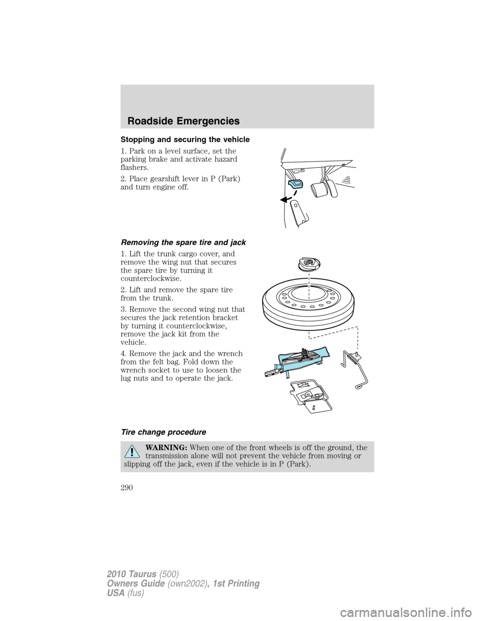 FORD TAURUS 2010 6.G Owners Manual Stopping and securing the vehicle
1. Park on a level surface, set the
parking brake and activate hazard
flashers.
2. Place gearshift lever in P (Park)
and turn engine off.
Removing the spare tire and FORD TAURUS 2010 6.G Owners Manual Stopping and securing the vehicle
1. Park on a level surface, set the
parking brake and activate hazard
flashers.
2. Place gearshift lever in P (Park)
and turn engine off.
Removing the spare tire and