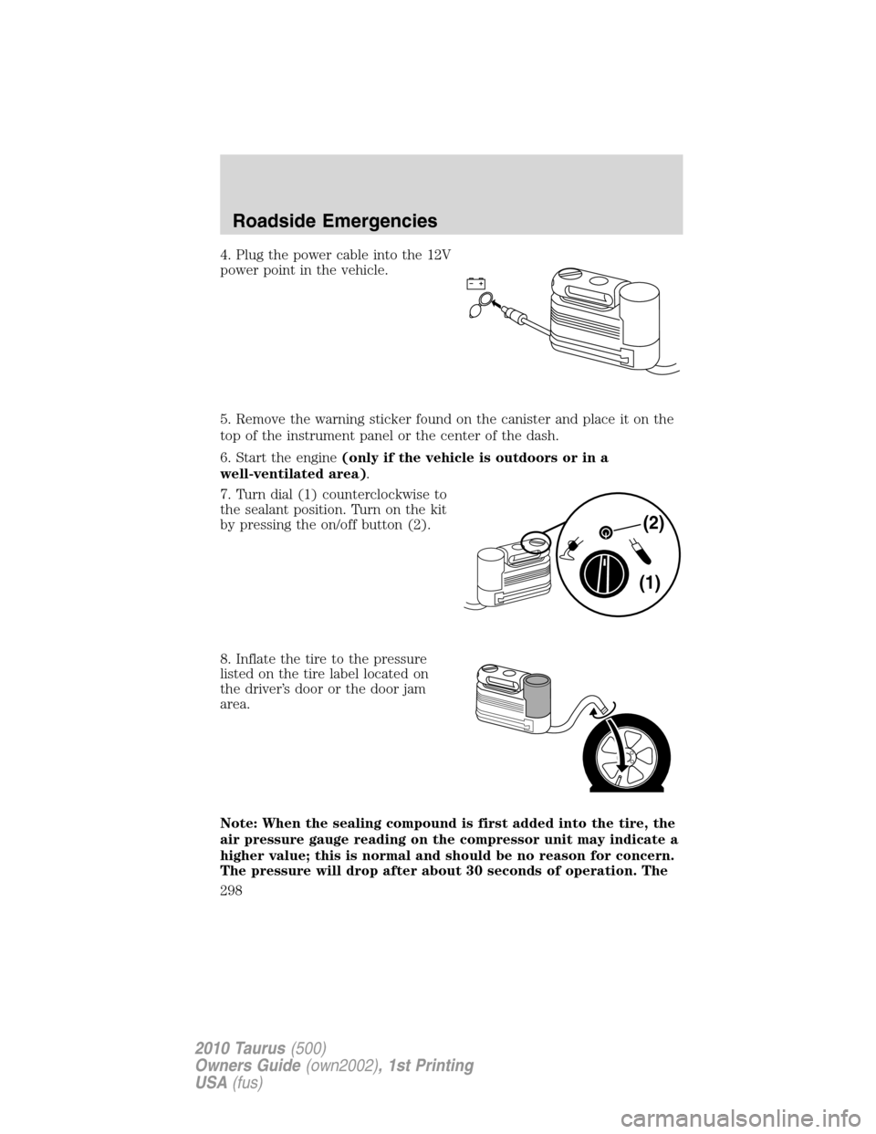FORD TAURUS 2010 6.G Owners Manual 4. Plug the power cable into the 12V
power point in the vehicle.
5. Remove the warning sticker found on the canister and place it on the
top of the instrument panel or the center of the dash.
6. Start FORD TAURUS 2010 6.G Owners Manual 4. Plug the power cable into the 12V
power point in the vehicle.
5. Remove the warning sticker found on the canister and place it on the
top of the instrument panel or the center of the dash.
6. Start