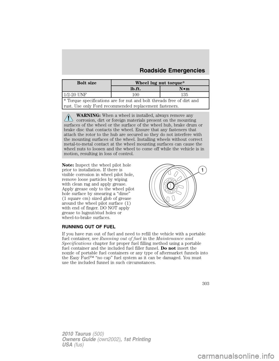 FORD TAURUS 2010 6.G Owners Manual Bolt size Wheel lug nut torque*
lb.ft. N•m
1/2-20 UNF 100 135
* Torque specifications are for nut and bolt threads free of dirt and
rust. Use only Ford recommended replacement fasteners.
WARNING:Whe