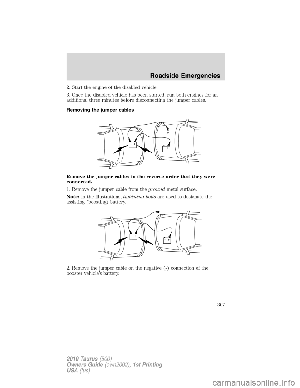 FORD TAURUS 2010 6.G Owners Manual 2. Start the engine of the disabled vehicle.
3. Once the disabled vehicle has been started, run both engines for an
additional three minutes before disconnecting the jumper cables.
Removing the jumper