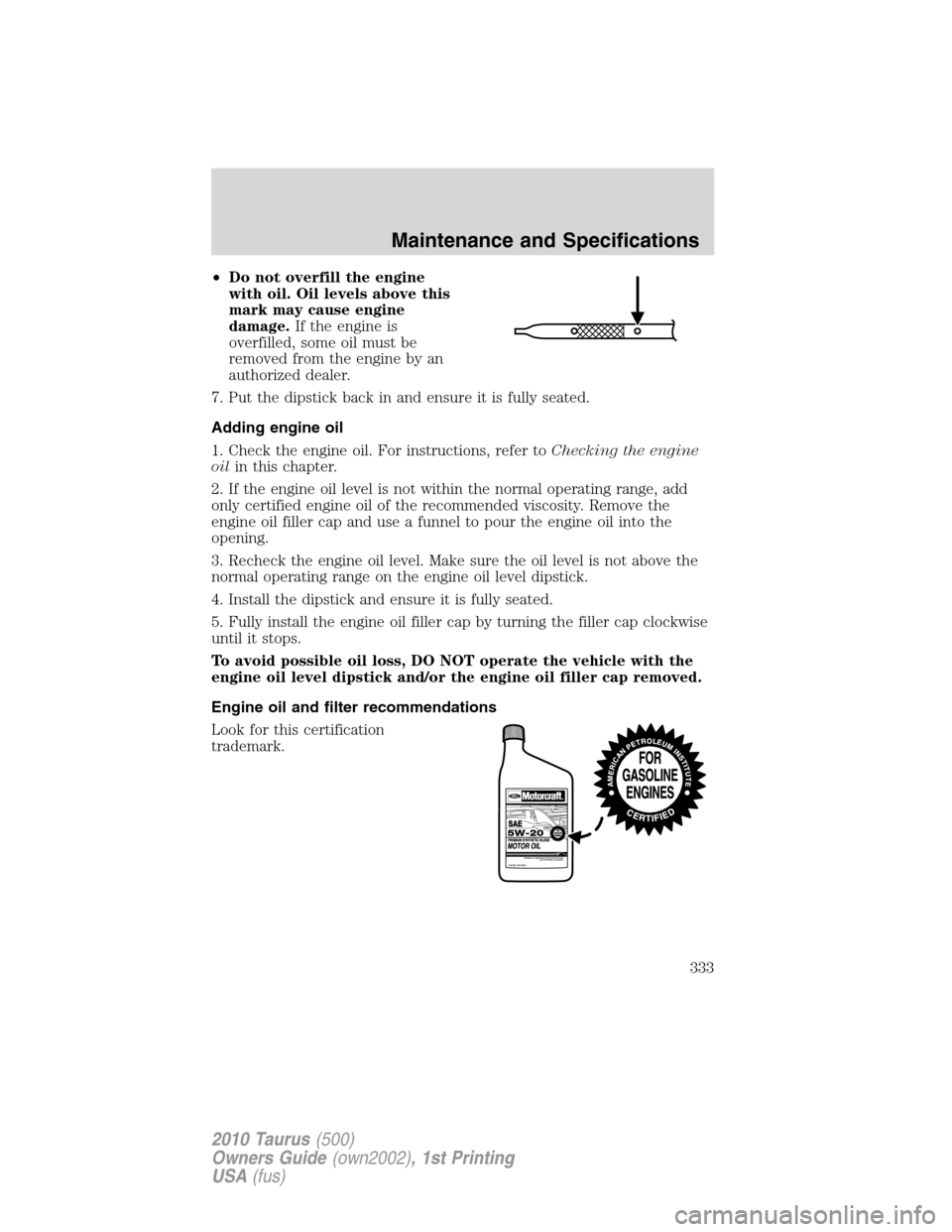 FORD TAURUS 2010 6.G Owners Manual •Do not overfill the engine
with oil. Oil levels above this
mark may cause engine
damage.If the engine is
overfilled, some oil must be
removed from the engine by an
authorized dealer.
7. Put the dip