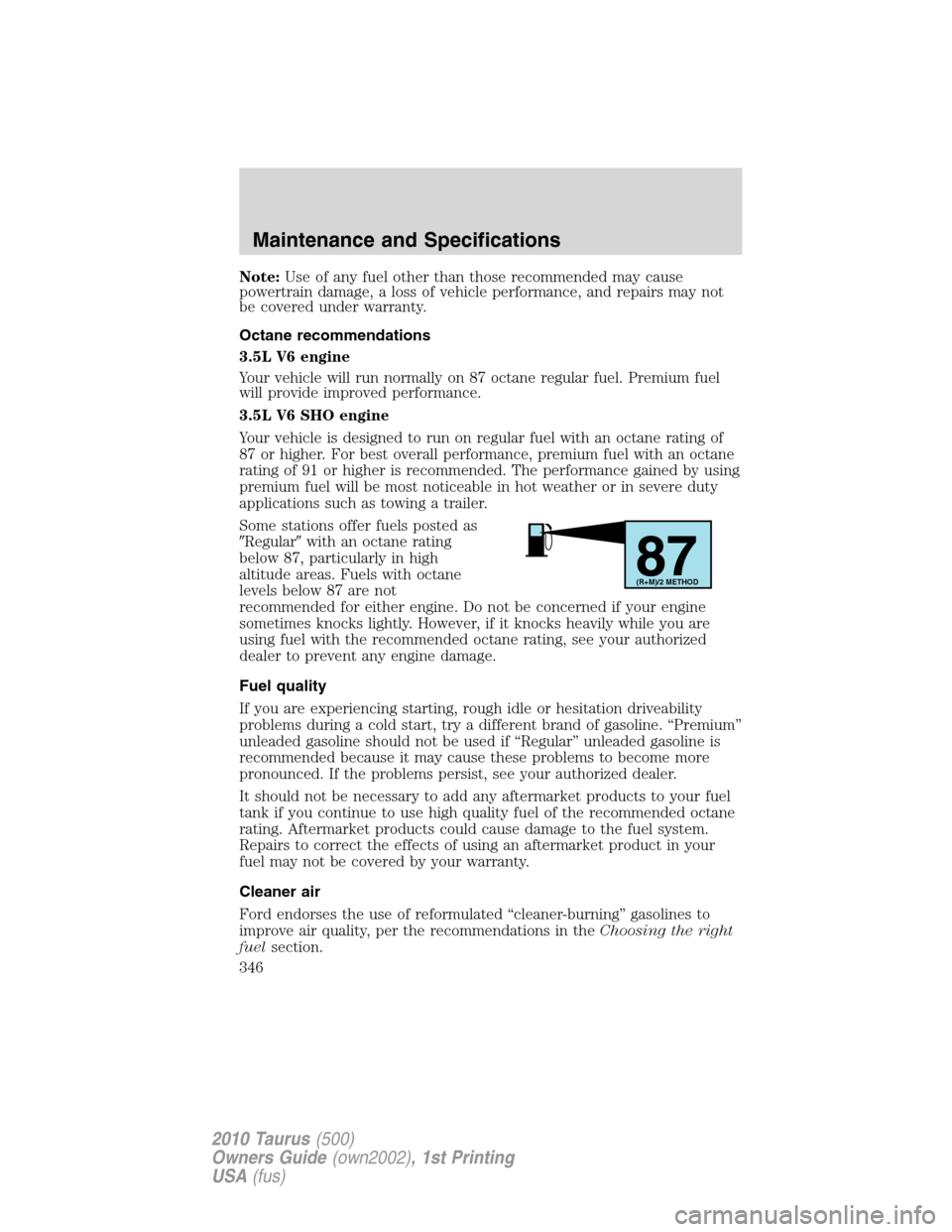 FORD TAURUS 2010 6.G Owners Manual Note:Use of any fuel other than those recommended may cause
powertrain damage, a loss of vehicle performance, and repairs may not
be covered under warranty.
Octane recommendations
3.5L V6 engine
Your 