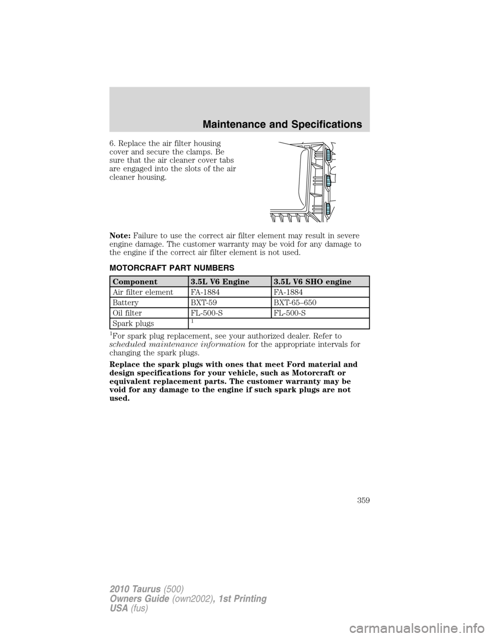 FORD TAURUS 2010 6.G Owners Manual 6. Replace the air filter housing
cover and secure the clamps. Be
sure that the air cleaner cover tabs
are engaged into the slots of the air
cleaner housing.
Note:Failure to use the correct air filter