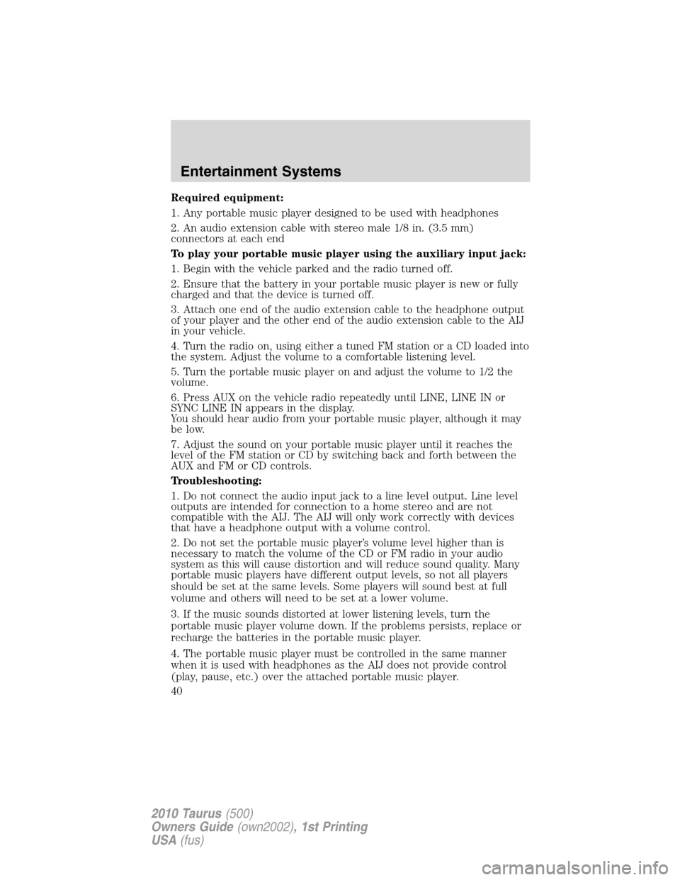 FORD TAURUS 2010 6.G Owners Manual Required equipment:
1. Any portable music player designed to be used with headphones
2. An audio extension cable with stereo male 1/8 in. (3.5 mm)
connectors at each end
To play your portable music pl