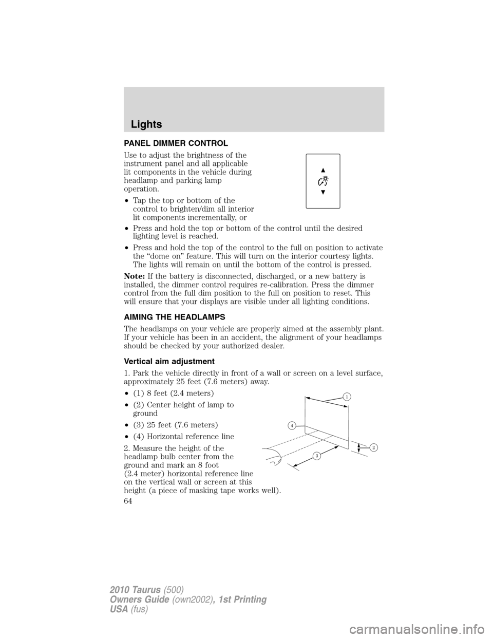 FORD TAURUS 2010 6.G Repair Manual PANEL DIMMER CONTROL
Use to adjust the brightness of the
instrument panel and all applicable
lit components in the vehicle during
headlamp and parking lamp
operation.
•Tapthetoporbottomofthe
control