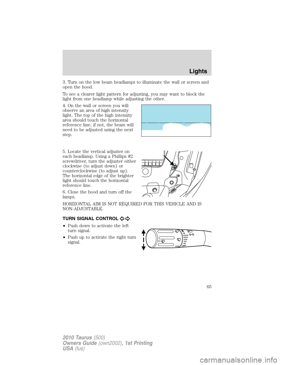 FORD TAURUS 2010 6.G Owners Manual 3. Turn on the low beam headlamps to illuminate the wall or screen and
open the hood.
To see a clearer light pattern for adjusting, you may want to block the
light from one headlamp while adjusting th