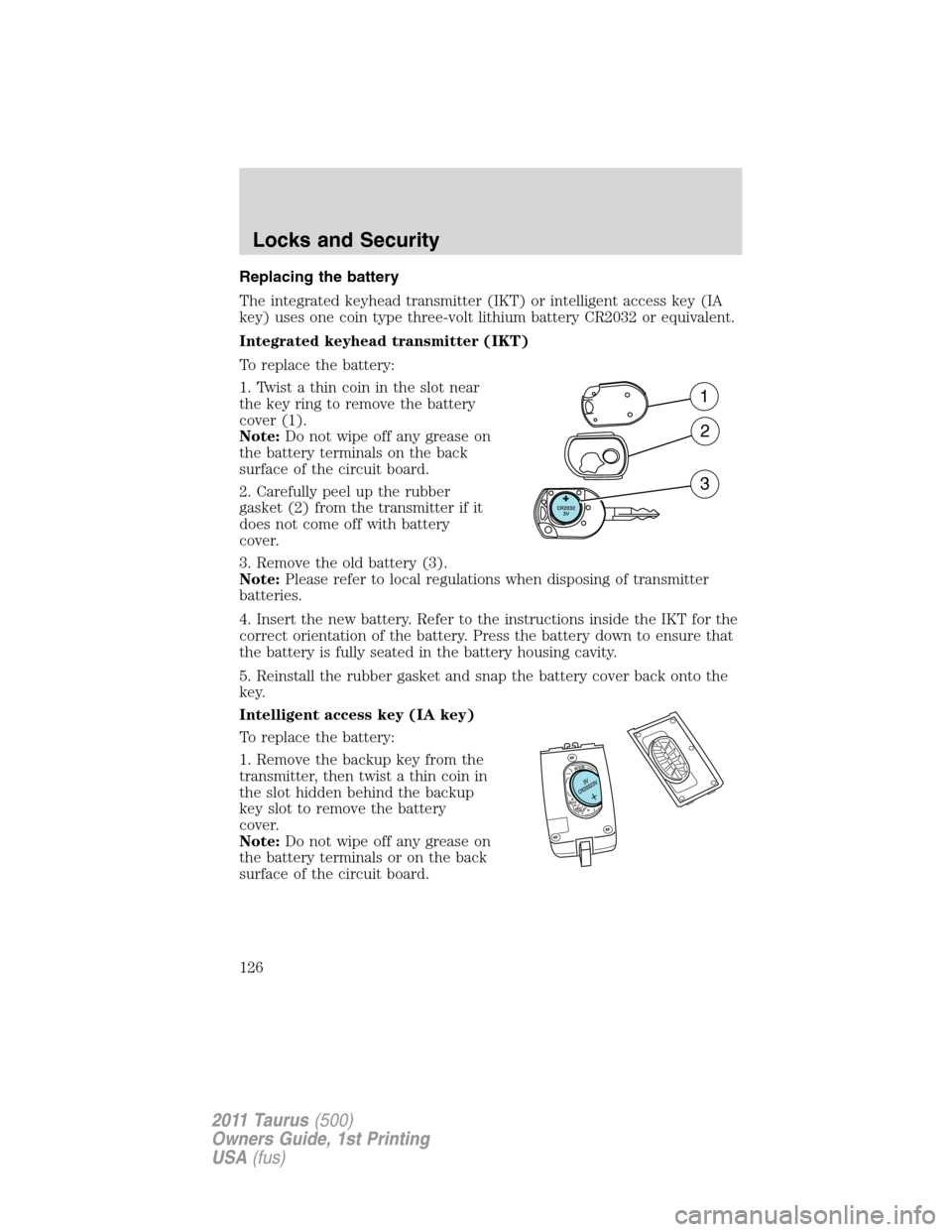 FORD TAURUS 2011 6.G Owners Manual Replacing the battery
The integrated keyhead transmitter (IKT) or intelligent access key (IA
key) uses one coin type three-volt lithium battery CR2032 or equivalent.
Integrated keyhead transmitter (IK FORD TAURUS 2011 6.G Owners Manual Replacing the battery
The integrated keyhead transmitter (IKT) or intelligent access key (IA
key) uses one coin type three-volt lithium battery CR2032 or equivalent.
Integrated keyhead transmitter (IK