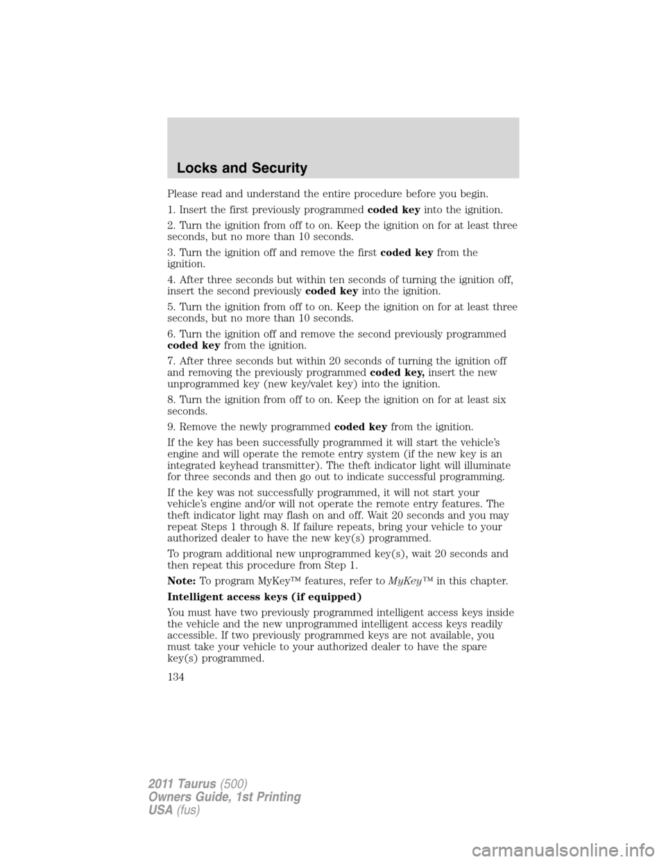 FORD TAURUS 2011 6.G Owners Manual Please read and understand the entire procedure before you begin.
1. Insert the first previously programmedcoded keyinto the ignition.
2. Turn the ignition from off to on. Keep the ignition on for at FORD TAURUS 2011 6.G Owners Manual Please read and understand the entire procedure before you begin.
1. Insert the first previously programmedcoded keyinto the ignition.
2. Turn the ignition from off to on. Keep the ignition on for at